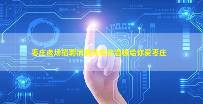 枣庄夜场招聘消费高给你温暖给你爱枣庄