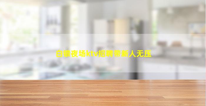 白银夜场ktv招聘带新人无压